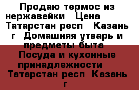 Продаю термос из нержавейки › Цена ­ 200 - Татарстан респ., Казань г. Домашняя утварь и предметы быта » Посуда и кухонные принадлежности   . Татарстан респ.,Казань г.